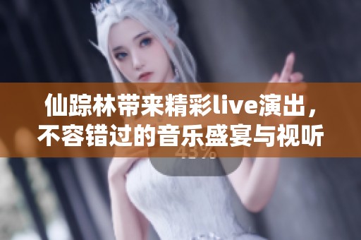 仙踪林带来精彩live演出，不容错过的音乐盛宴与视听享受