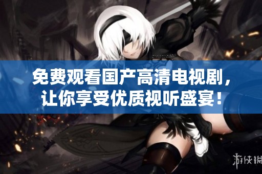 免费观看国产高清电视剧，让你享受优质视听盛宴！