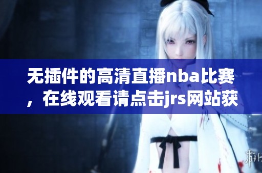 无插件的高清直播nba比赛，在线观看请点击jrs网站获取最新直播信息