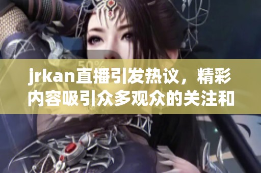 jrkan直播引发热议，精彩内容吸引众多观众的关注和参与