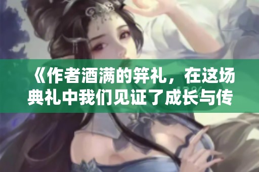 《作者酒满的笄礼，在这场典礼中我们见证了成长与传统的交融》