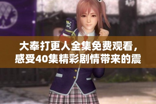 大奉打更人全集免费观看，感受40集精彩剧情带来的震撼体验