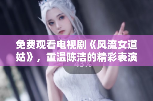 免费观看电视剧《风流女道姑》，重温陈洁的精彩表演与故事情节