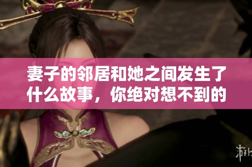 妻子的邻居和她之间发生了什么故事，你绝对想不到的秘密在此揭晓