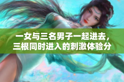 一女与三名男子一起进去，三根同时进入的刺激体验分享
