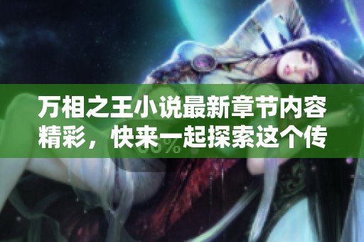 万相之王小说最新章节内容精彩，快来一起探索这个传奇的故事吧