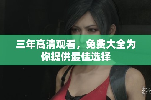 三年高清观看，免费大全为你提供最佳选择