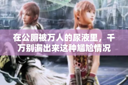 在公厕被万人的尿液里，千万别漏出来这种尴尬情况