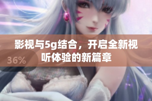 影视与5g结合，开启全新视听体验的新篇章