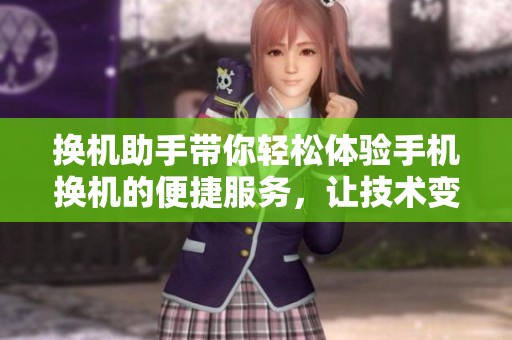 换机助手带你轻松体验手机换机的便捷服务，让技术变得简单。