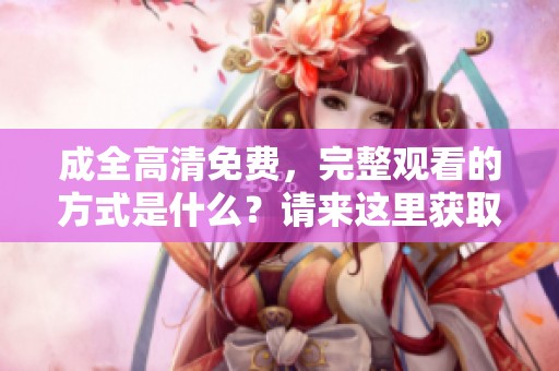 成全高清免费，完整观看的方式是什么？请来这里获取更多信息！