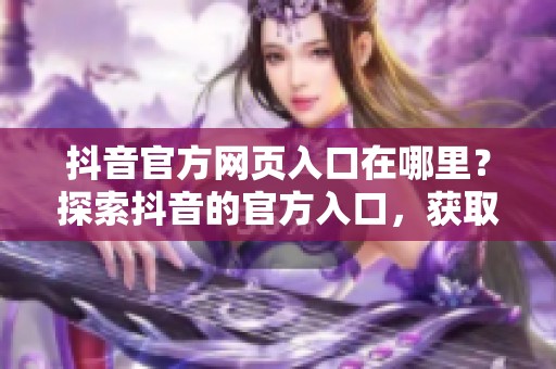抖音官方网页入口在哪里？探索抖音的官方入口，获取更多精彩内容。