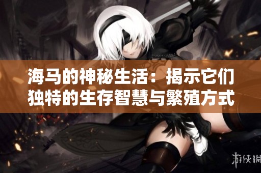 海马的神秘生活：揭示它们独特的生存智慧与繁殖方式