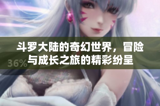 斗罗大陆的奇幻世界，冒险与成长之旅的精彩纷呈
