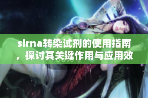 sirna转染试剂的使用指南，探讨其关键作用与应用效果