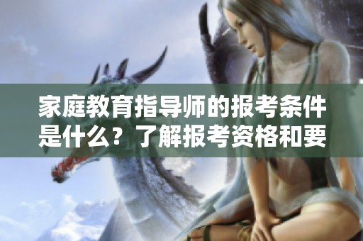 家庭教育指导师的报考条件是什么？了解报考资格和要求十分重要