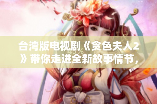 台湾版电视剧《贪色夫人2》带你走进全新故事情节，感受不一样的情感纠葛