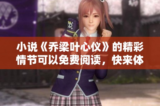 小说《乔梁叶心仪》的精彩情节可以免费阅读，快来体验他们的故事吧！