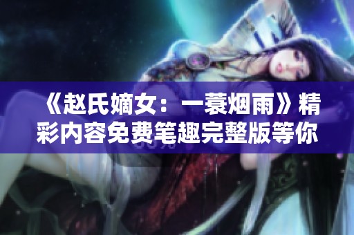 《赵氏嫡女：一蓑烟雨》精彩内容免费笔趣完整版等你来阅读