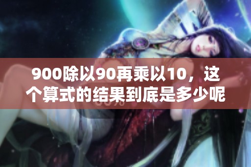 900除以90再乘以10，这个算式的结果到底是多少呢