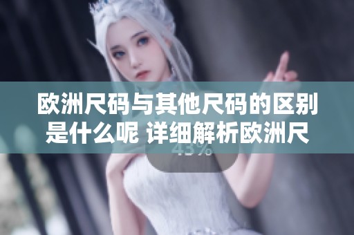 欧洲尺码与其他尺码的区别是什么呢 详细解析欧洲尺码与欧码的差异