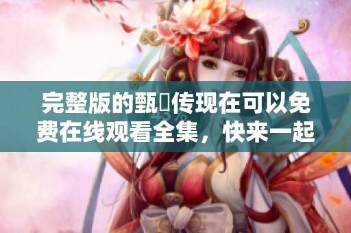 完整版的甄嬛传现在可以免费在线观看全集，快来一起欣赏精彩剧情吧！