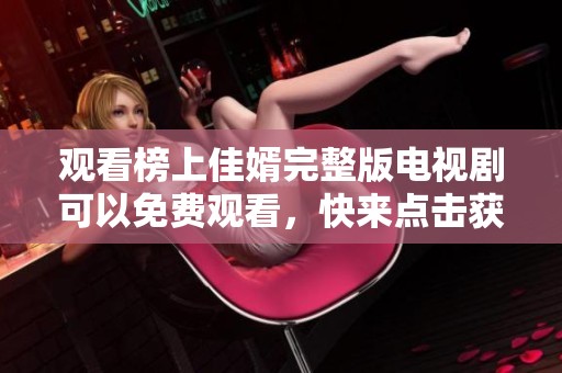 观看榜上佳婿完整版电视剧可以免费观看，快来点击获取更多精彩内容！