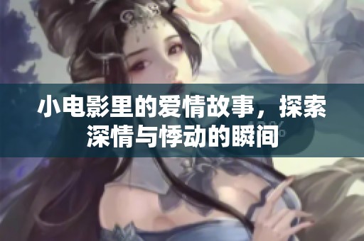 小电影里的爱情故事，探索深情与悸动的瞬间