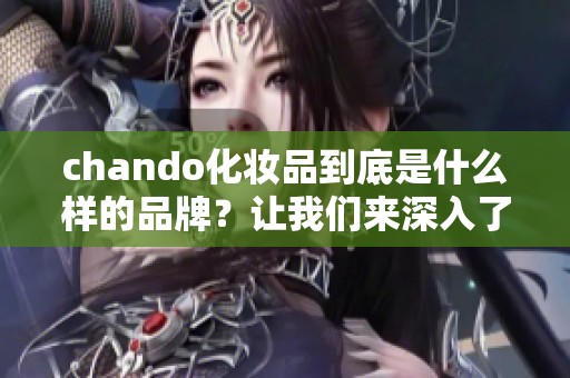 chando化妆品到底是什么样的品牌？让我们来深入了解一下这款产品。