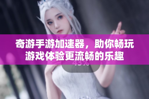 奇游手游加速器，助你畅玩游戏体验更流畅的乐趣