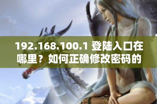 192.168.100.1 登陆入口在哪里？如何正确修改密码的详细步骤解析