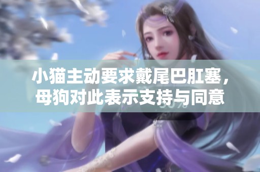 小猫主动要求戴尾巴肛塞，母狗对此表示支持与同意