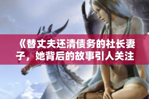 《替丈夫还清债务的社长妻子，她背后的故事引人关注》