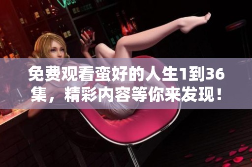 免费观看蛮好的人生1到36集，精彩内容等你来发现！