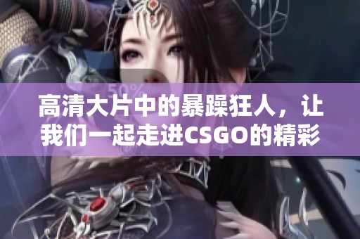 高清大片中的暴躁狂人，让我们一起走进CSGO的精彩世界