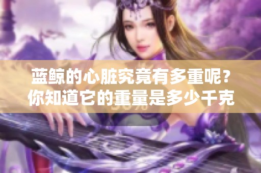 蓝鲸的心脏究竟有多重呢？你知道它的重量是多少千克吗？