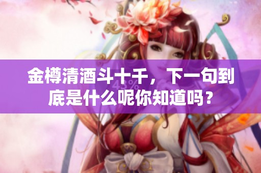 金樽清酒斗十千，下一句到底是什么呢你知道吗？