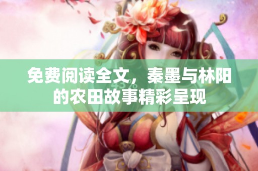 免费阅读全文，秦墨与林阳的农田故事精彩呈现