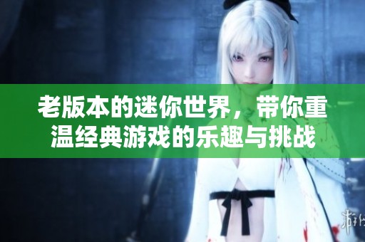 老版本的迷你世界，带你重温经典游戏的乐趣与挑战