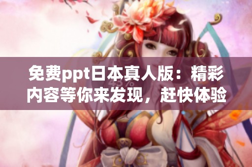 免费ppt日本真人版：精彩内容等你来发现，赶快体验吧！