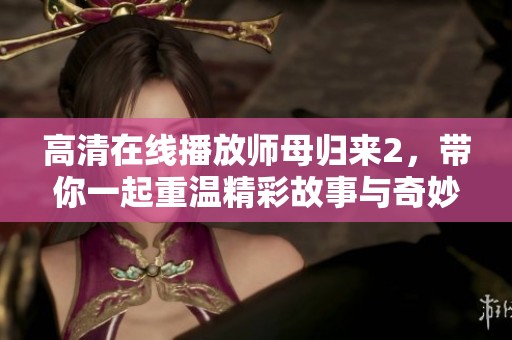 高清在线播放师母归来2，带你一起重温精彩故事与奇妙冒险