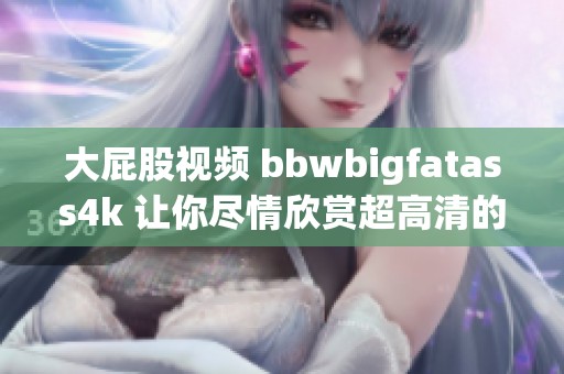 大屁股视频 bbwbigfatass4k 让你尽情欣赏超高清的魅力与风情