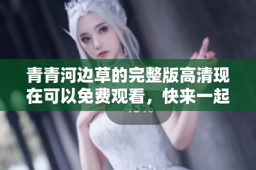 青青河边草的完整版高清现在可以免费观看，快来一起欣赏吧