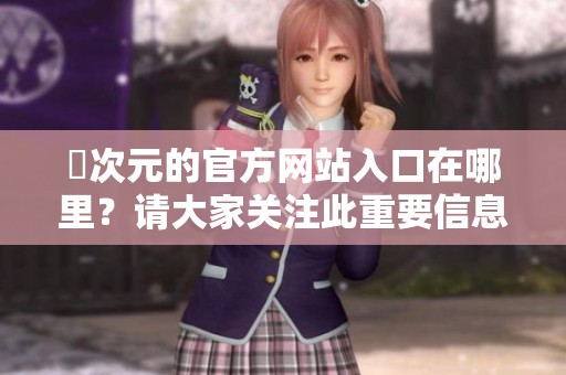 囧次元的官方网站入口在哪里？请大家关注此重要信息！