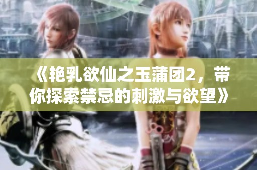 《艳乳欲仙之玉蒲团2，带你探索禁忌的刺激与欲望》