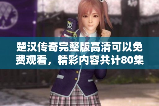 楚汉传奇完整版高清可以免费观看，精彩内容共计80集等你来欣赏