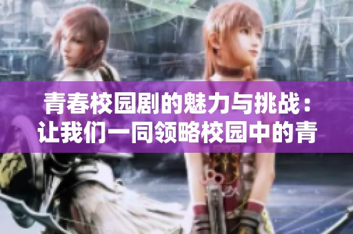青春校园剧的魅力与挑战：让我们一同领略校园中的青春故事