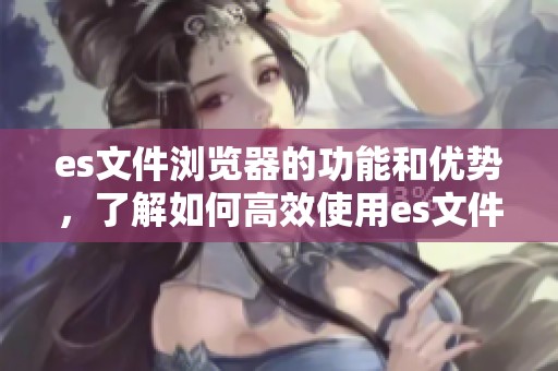 es文件浏览器的功能和优势，了解如何高效使用es文件浏览器。