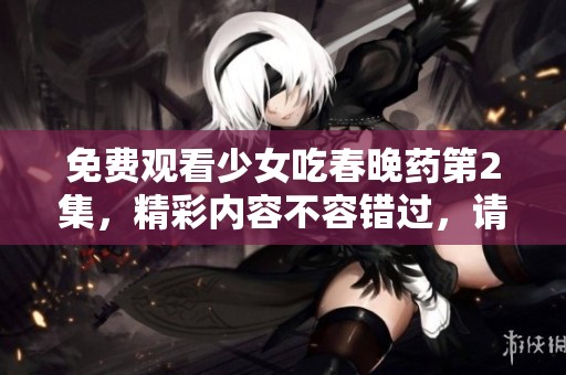 免费观看少女吃春晚药第2集，精彩内容不容错过，请及时观看！
