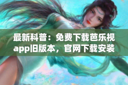 最新科普：免费下载芭乐视app旧版本，官网下载安装指南分享